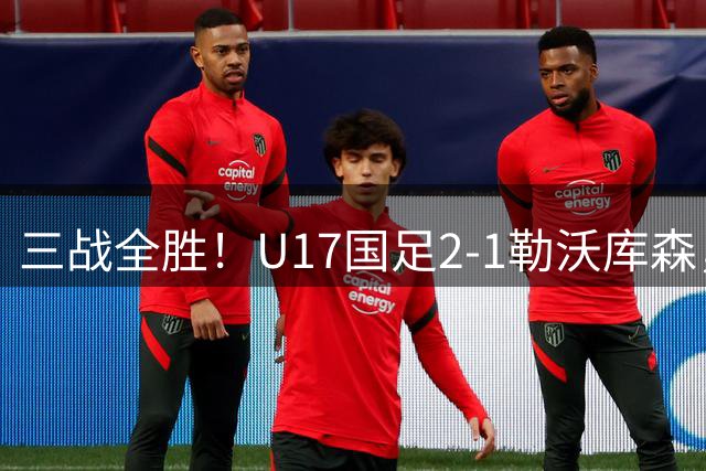 三战全胜！U17国足2-1勒沃库森，赵松源1球1助，球迷认清3个事实