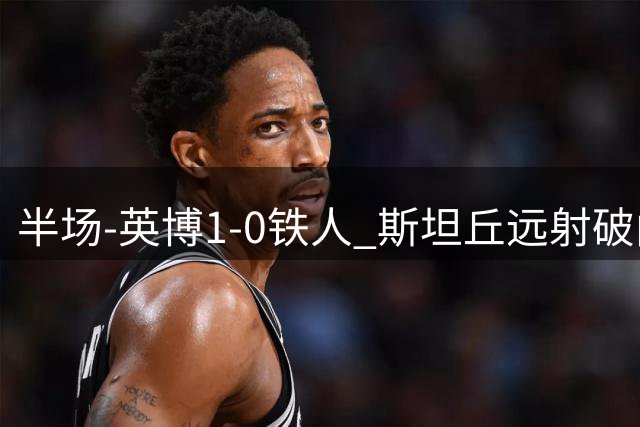 半场-英博1-0铁人 斯坦丘远射破门吕焯毅献助攻毕津浩破门无效