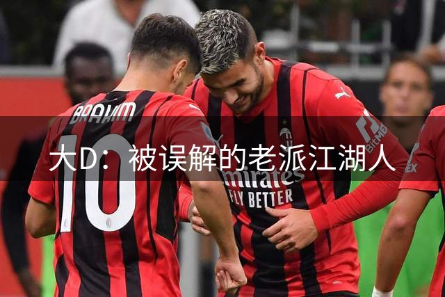 大D：被误解的老派江湖人