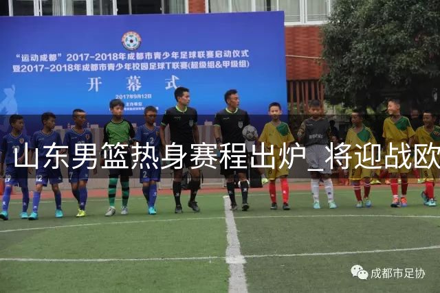 山东男篮热身赛程出炉 将迎战欧美强队及国内对手