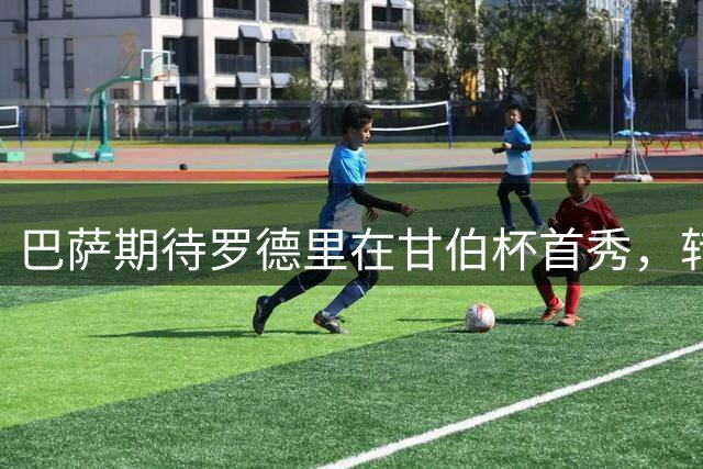 巴萨期待罗德里在甘伯杯首秀，转会手续成唯一变数