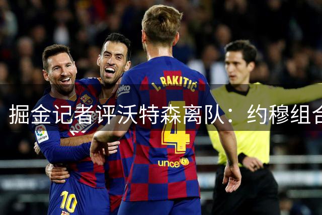 掘金记者评沃特森离队：约穆组合保障下限 阵容难有突破