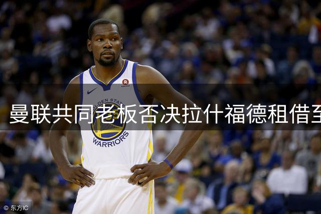 曼联共同老板否决拉什福德租借至英超争四球队方案