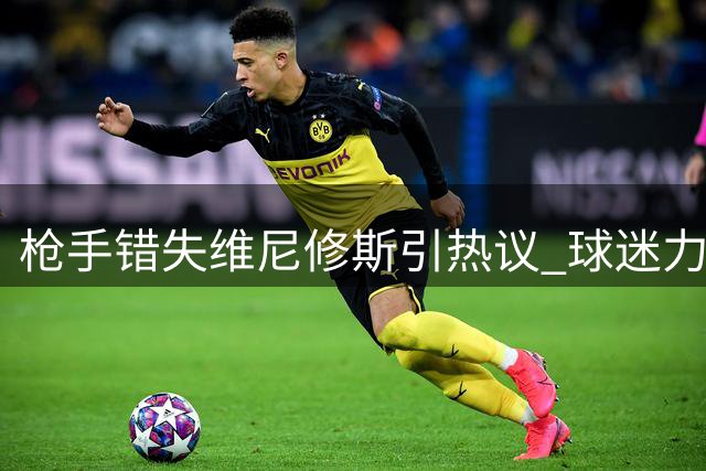 枪手错失维尼修斯引热议 球迷力荐四大新星补强边路