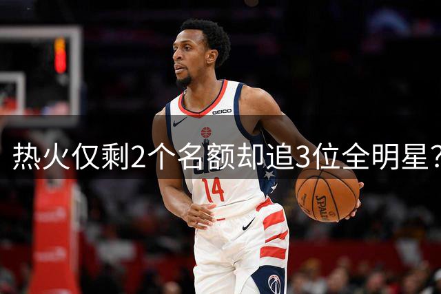 热火仅剩2个名额却追3位全明星？汤普森德罗赞比尔竞争上岗