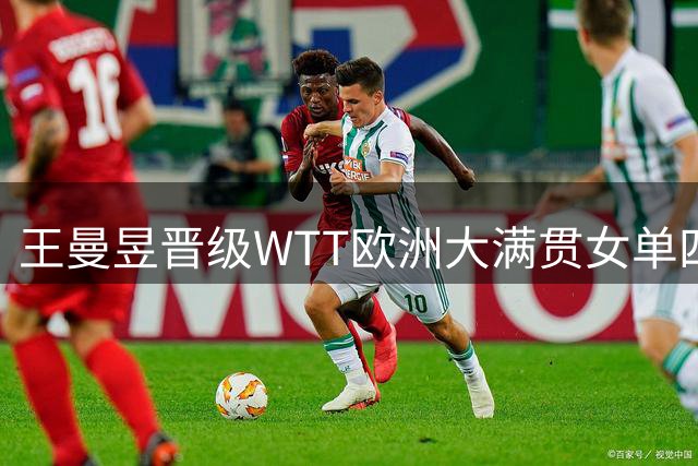王曼昱晋级WTT欧洲大满贯女单四强