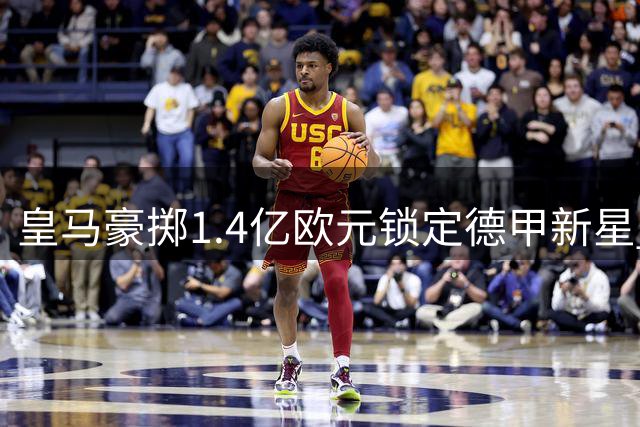 皇马豪掷1.4亿欧元锁定德甲新星 19岁小将成夏窗最贵引援