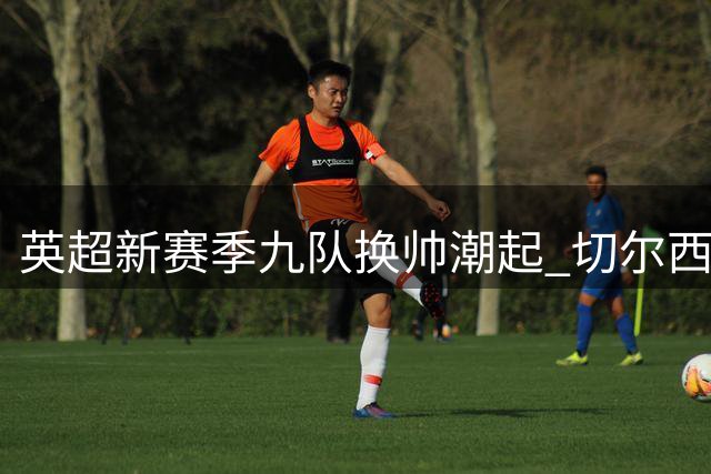 英超新赛季九队换帅潮起 切尔西纪律顽疾成反弹关键