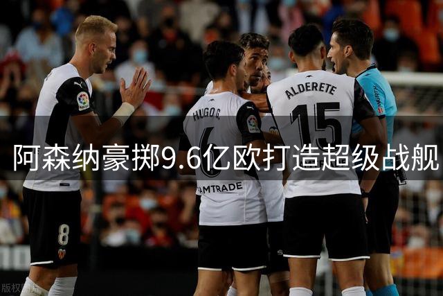 阿森纳豪掷9.6亿欧打造超级战舰，新赛季首发阵容价值惊人