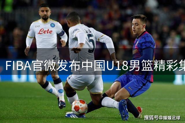 FIBA官微发布中国U18男篮精彩集锦 哪位小将最抢眼？